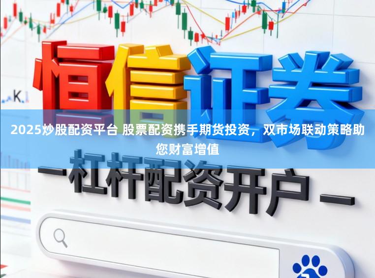 2025炒股配资平台 股票配资携手期货投资，双市场联动策略助您财富增值