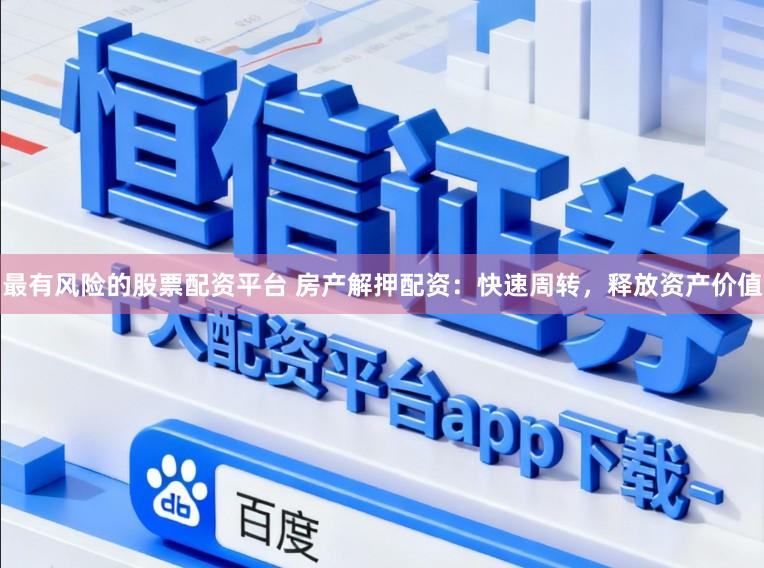 最有风险的股票配资平台 房产解押配资：快速周转，释放资产价值