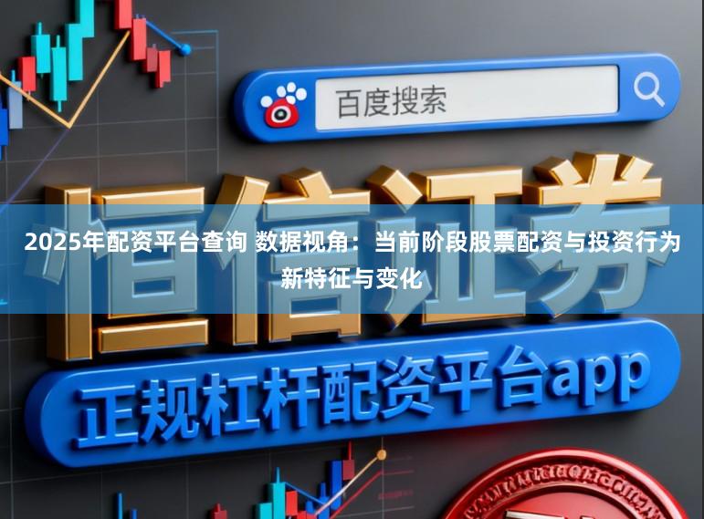 2025年配资平台查询 数据视角：当前阶段股票配资与投资行为新特征与变化