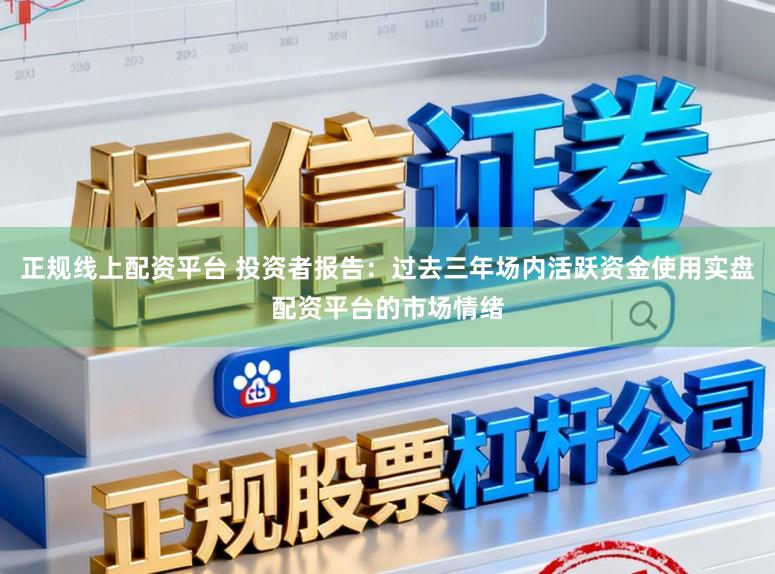 正规线上配资平台 投资者报告：过去三年场内活跃资金使用实盘配资平台的市场情绪