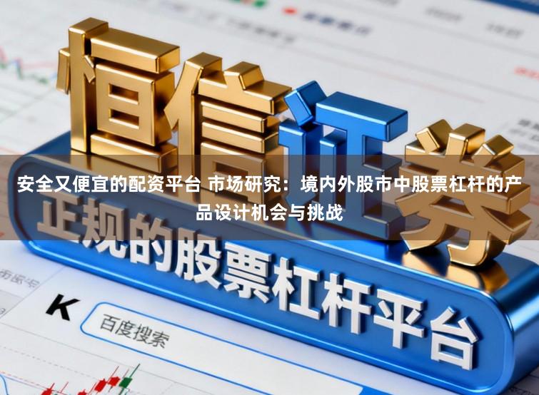 安全又便宜的配资平台 市场研究：境内外股市中股票杠杆的产品设计机会与挑战