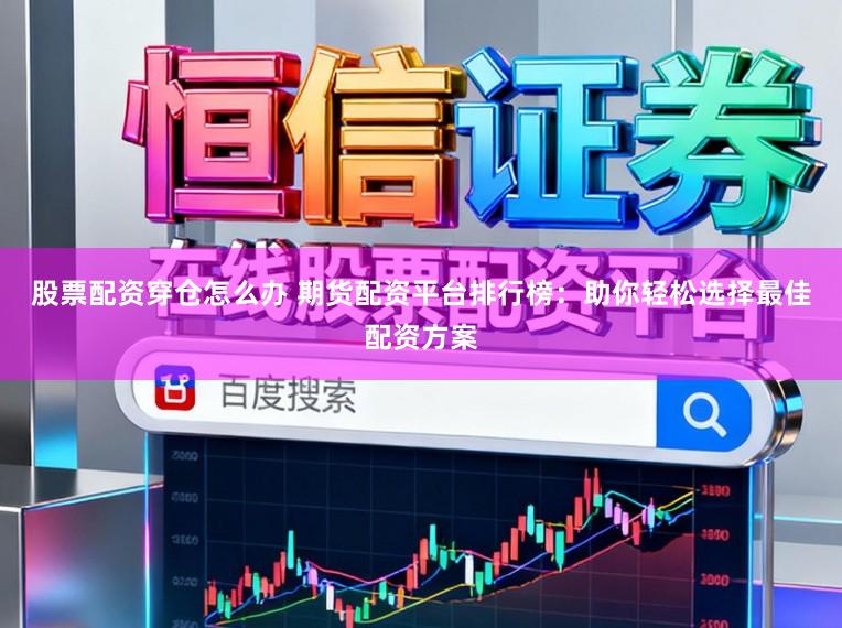 股票配资穿仓怎么办 期货配资平台排行榜：助你轻松选择最佳配资方案
