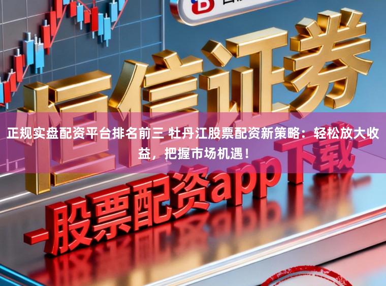 正规实盘配资平台排名前三 牡丹江股票配资新策略：轻松放大收益，把握市场机遇！