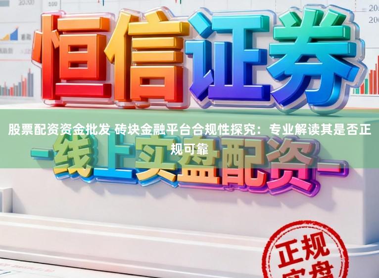 股票配资资金批发 砖块金融平台合规性探究：专业解读其是否正规可靠