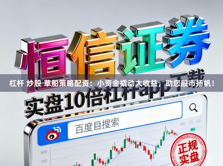 杠杆 炒股 草船策略配资：小资金撬动大收益，助您股市扬帆！