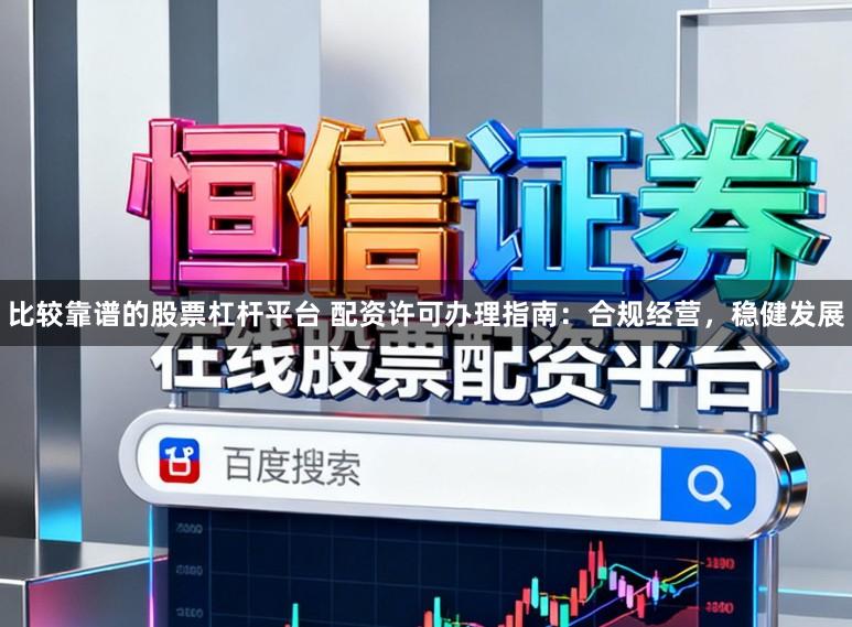 比较靠谱的股票杠杆平台 配资许可办理指南：合规经营，稳健发展