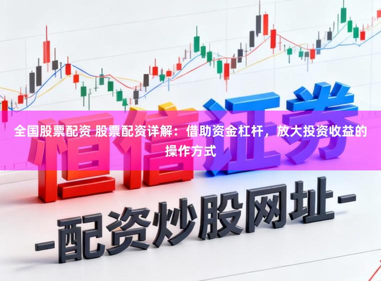 全国股票配资 股票配资详解：借助资金杠杆，放大投资收益的操作方式