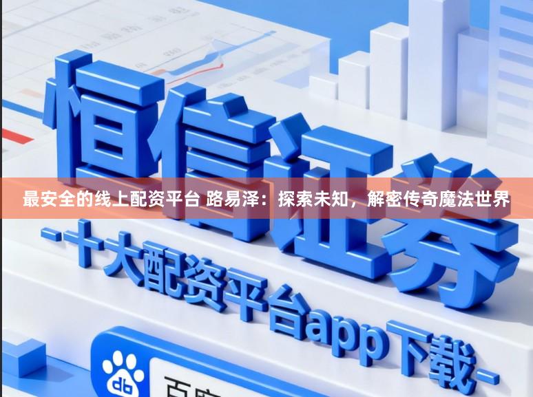 最安全的线上配资平台 路易泽：探索未知，解密传奇魔法世界