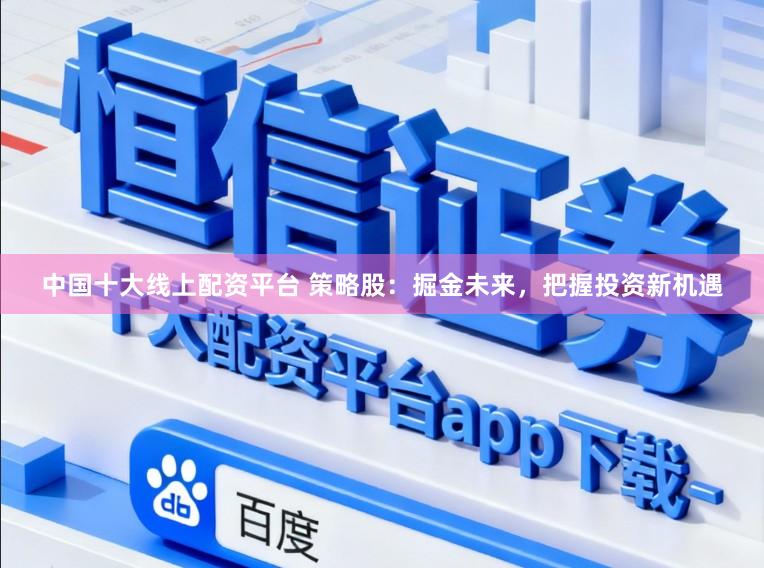 中国十大线上配资平台 策略股：掘金未来，把握投资新机遇