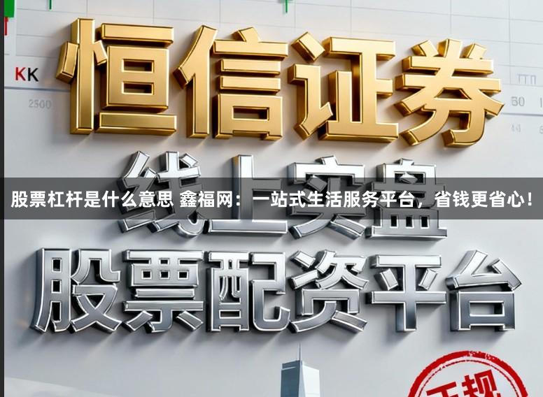 股票杠杆是什么意思 鑫福网：一站式生活服务平台，省钱更省心！