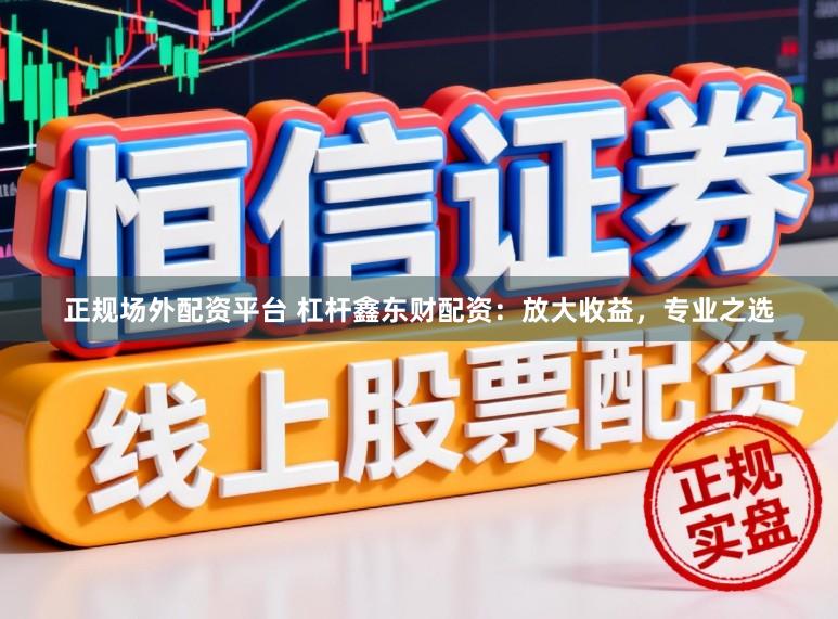 正规场外配资平台 杠杆鑫东财配资：放大收益，专业之选