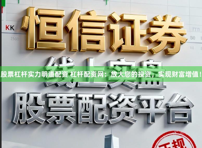 股票杠杆实力明道配资 杠杆配资网：放大您的投资，实现财富增值！