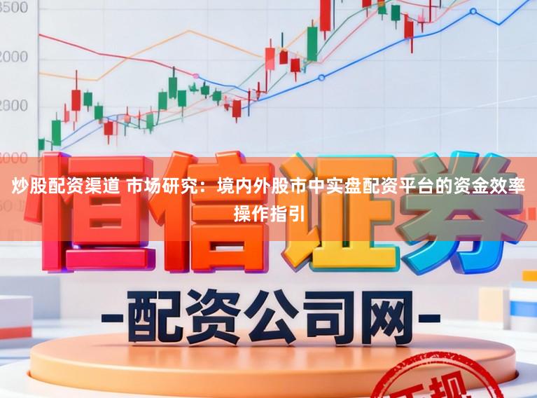 炒股配资渠道 市场研究：境内外股市中实盘配资平台的资金效率操作指引