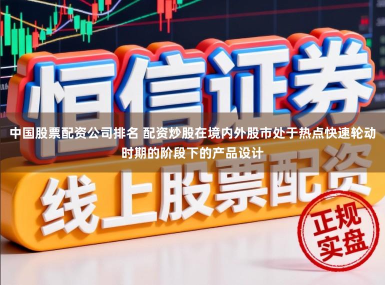 中国股票配资公司排名 配资炒股在境内外股市处于热点快速轮动时期的阶段下的产品设计