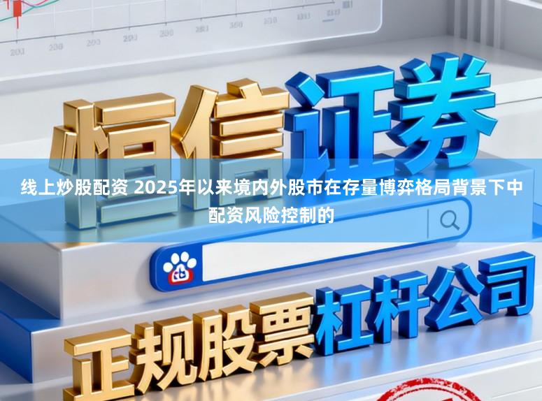 线上炒股配资 2025年以来境内外股市在存量博弈格局背景下中配资风险控制的
