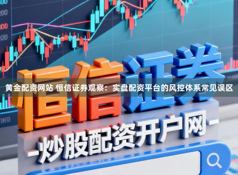 黄金配资网站 恒信证券观察：实盘配资平台的风控体系常见误区
