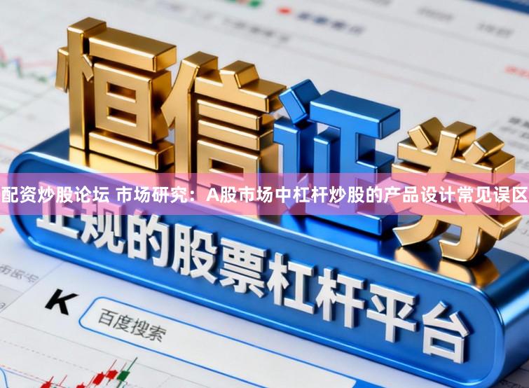 配资炒股论坛 市场研究：A股市场中杠杆炒股的产品设计常见误区