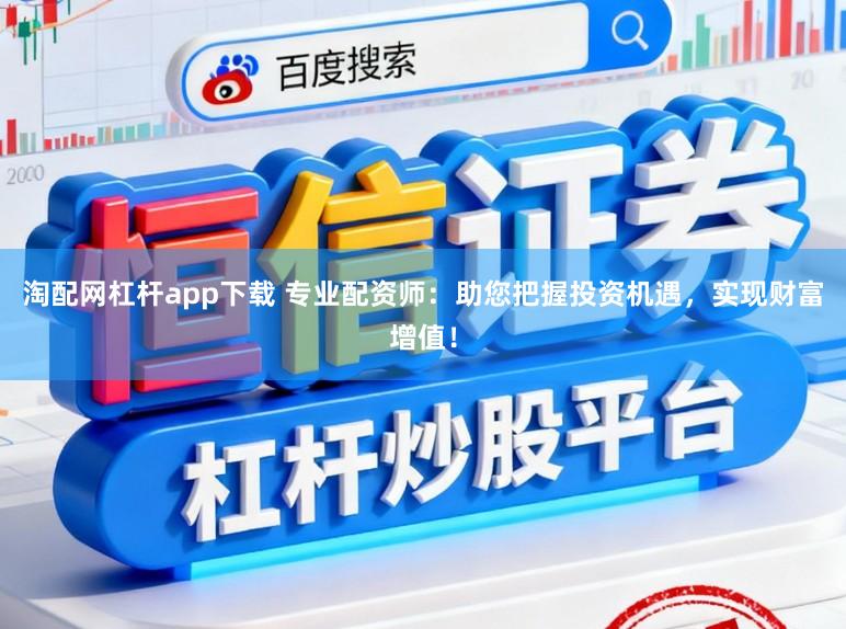 淘配网杠杆app下载 专业配资师：助您把握投资机遇，实现财富增值！