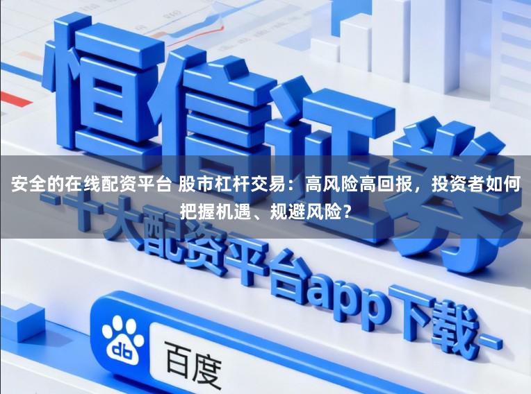 安全的在线配资平台 股市杠杆交易：高风险高回报，投资者如何把握机遇、规避风险？