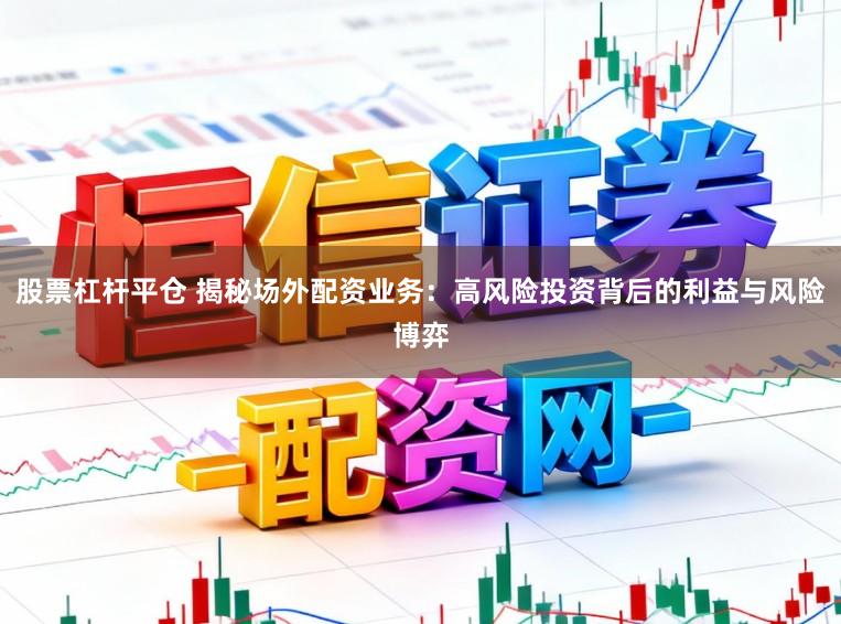 股票杠杆平仓 揭秘场外配资业务：高风险投资背后的利益与风险博弈