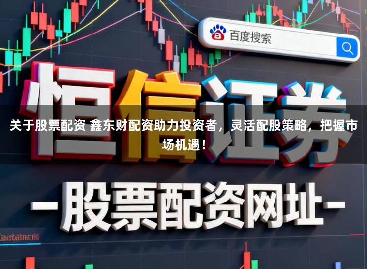 关于股票配资 鑫东财配资助力投资者，灵活配股策略，把握市场机遇！