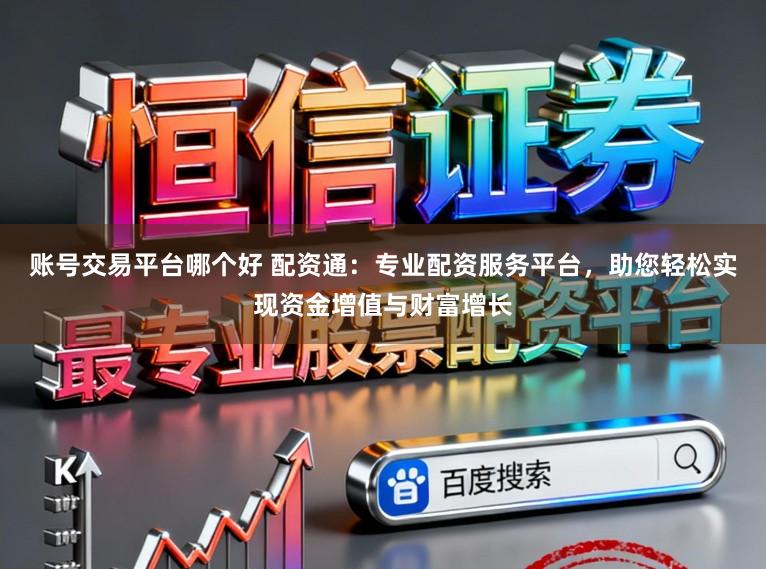 账号交易平台哪个好 配资通：专业配资服务平台，助您轻松实现资金增值与财富增长