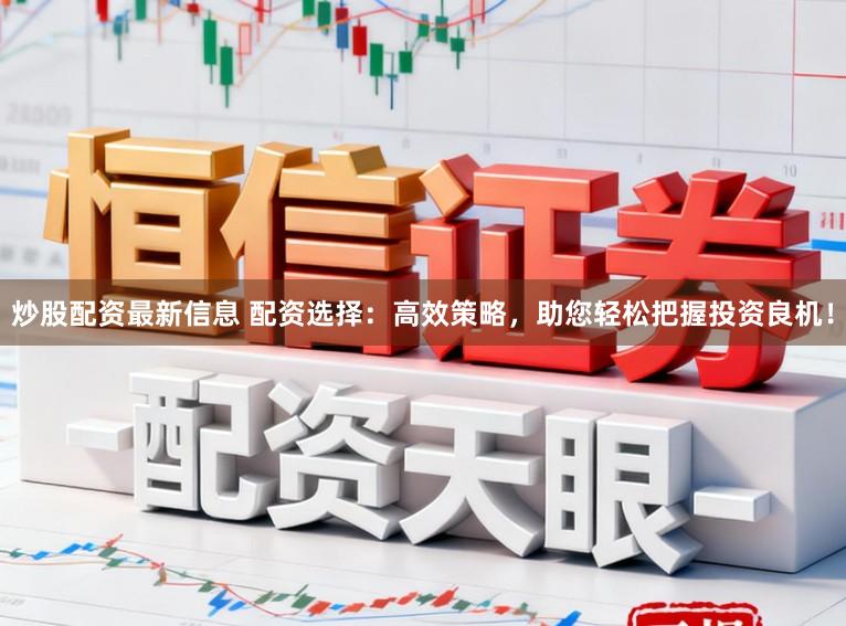 炒股配资最新信息 配资选择：高效策略，助您轻松把握投资良机！