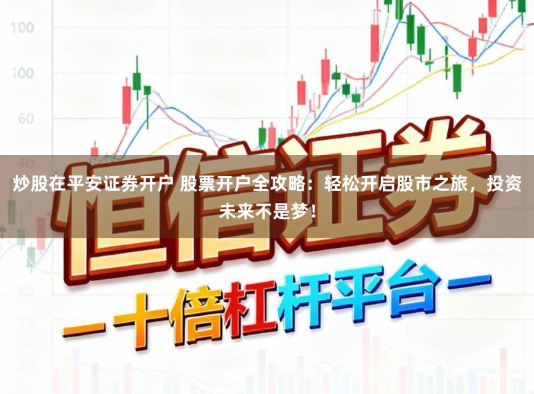 炒股在平安证券开户 股票开户全攻略：轻松开启股市之旅，投资未来不是梦！