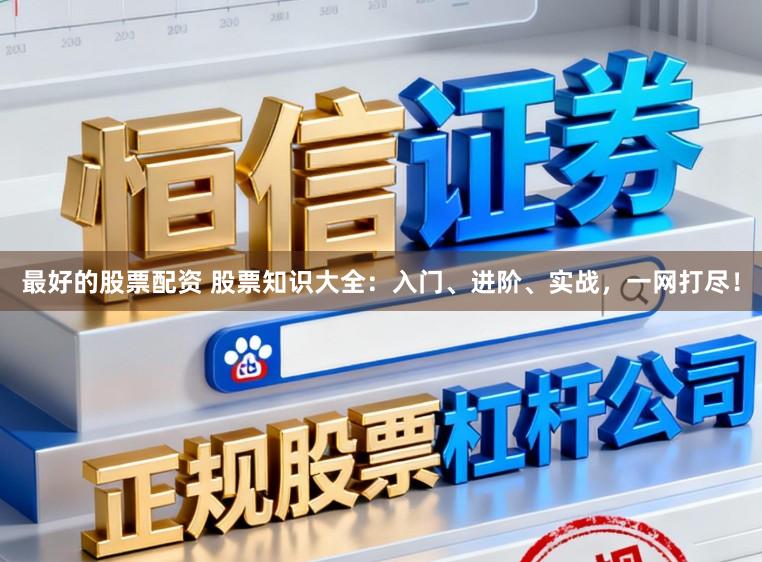 最好的股票配资 股票知识大全：入门、进阶、实战，一网打尽！