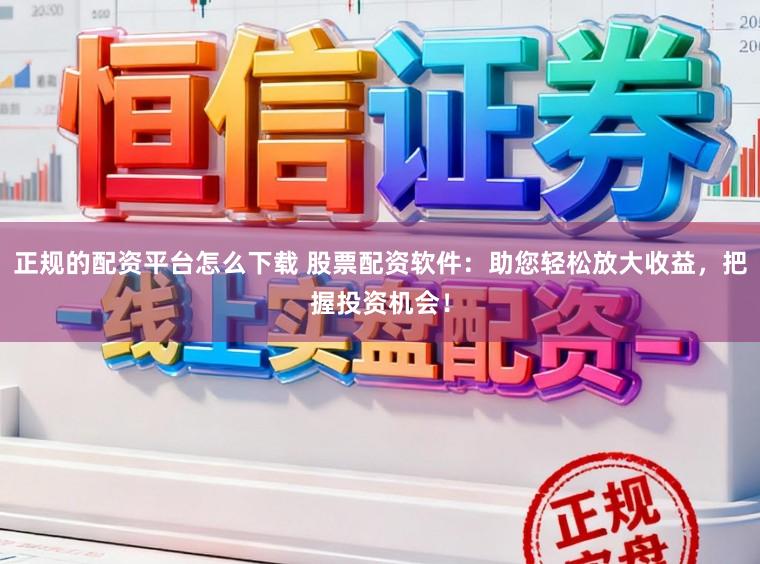 正规的配资平台怎么下载 股票配资软件：助您轻松放大收益，把握投资机会！