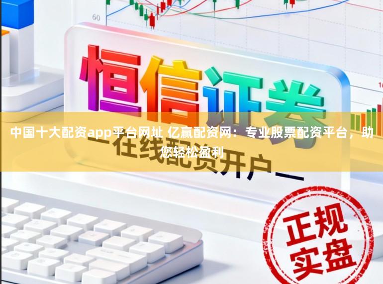 中国十大配资app平台网址 亿赢配资网：专业股票配资平台，助您轻松盈利