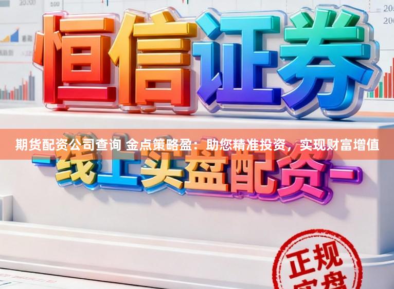 期货配资公司查询 金点策略盈：助您精准投资，实现财富增值