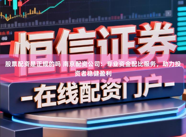 股票配资是正规的吗 南京配资公司：专业资金配比服务，助力投资者稳健盈利
