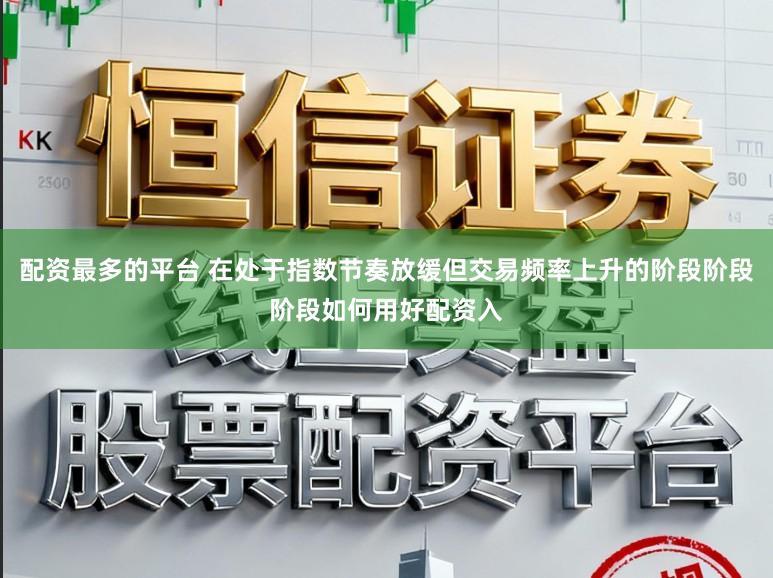 配资最多的平台 在处于指数节奏放缓但交易频率上升的阶段阶段阶段如何用好配资入