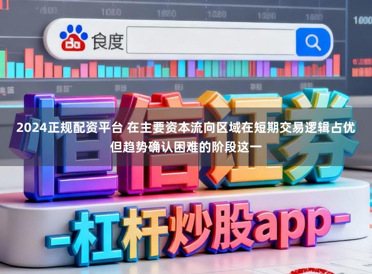 2024正规配资平台 在主要资本流向区域在短期交易逻辑占优但趋势确认困难的阶段这一