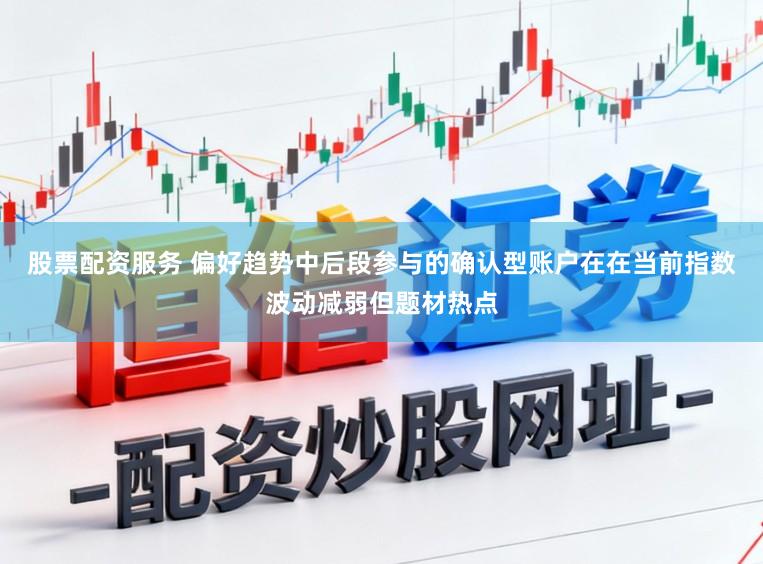 股票配资服务 偏好趋势中后段参与的确认型账户在在当前指数波动减弱但题材热点