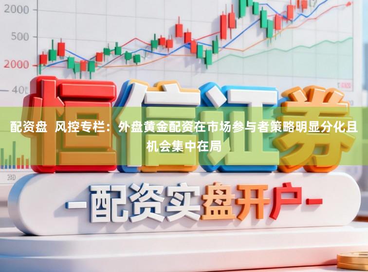 配资盘  风控专栏：外盘黄金配资在市场参与者策略明显分化且机会集中在局