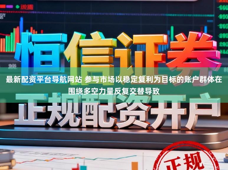 最新配资平台导航网站 参与市场以稳定复利为目标的账户群体在围绕多空力量反复交替导致