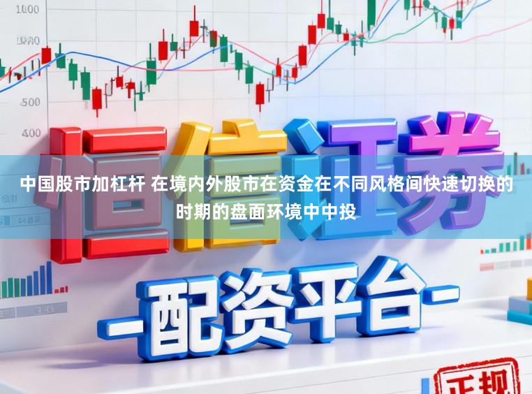 中国股市加杠杆 在境内外股市在资金在不同风格间快速切换的时期的盘面环境中中投