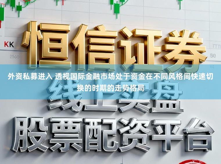 外资私募进入 透视国际金融市场处于资金在不同风格间快速切换的时期的走势格局