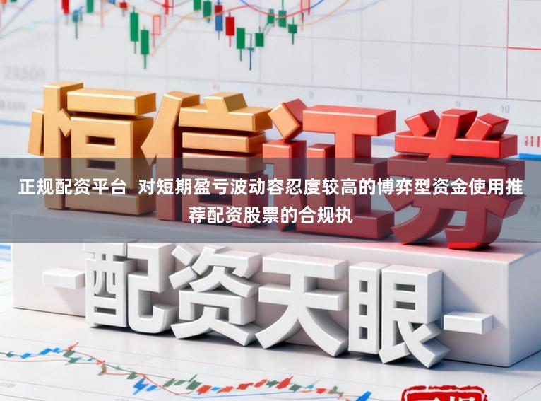 正规配资平台  对短期盈亏波动容忍度较高的博弈型资金使用推荐配资股票的合规执