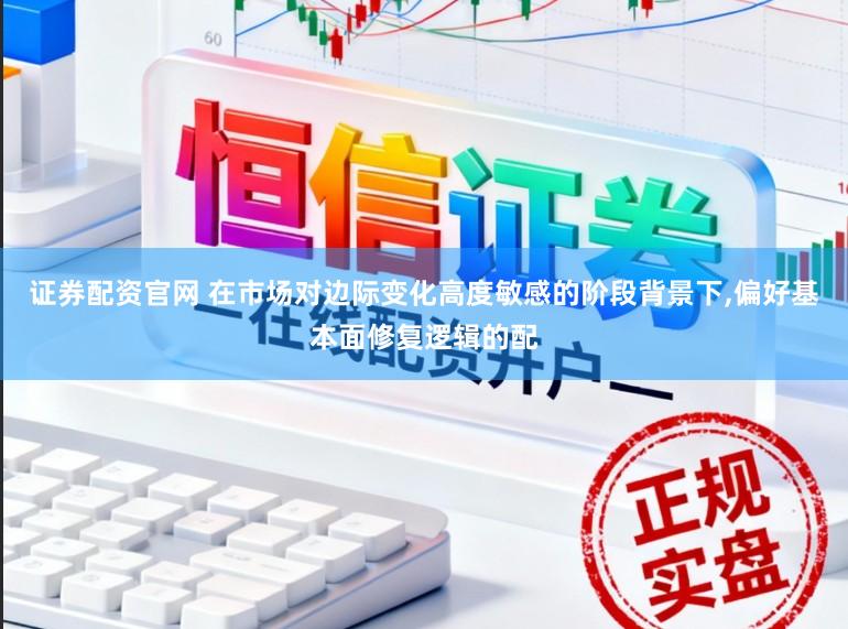 证券配资官网 在市场对边际变化高度敏感的阶段背景下,偏好基本面修复逻辑的配
