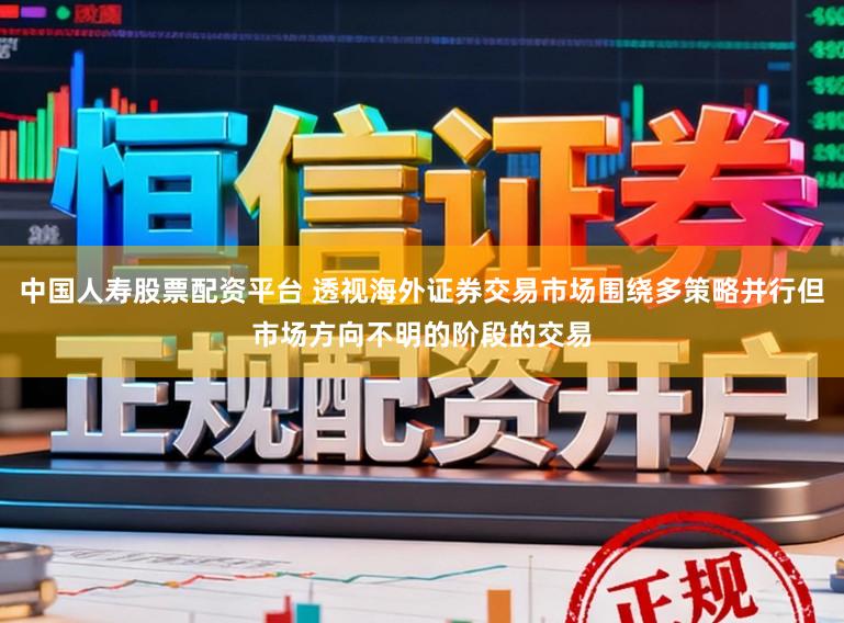 中国人寿股票配资平台 透视海外证券交易市场围绕多策略并行但市场方向不明的阶段的交易