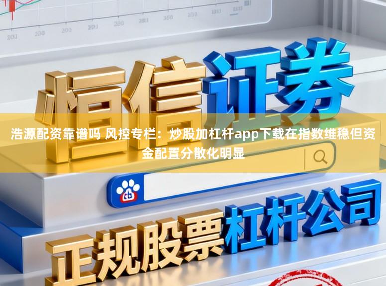 浩源配资靠谱吗 风控专栏：炒股加杠杆app下载在指数维稳但资金配置分散化明显