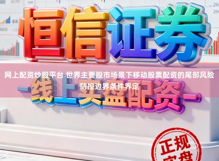 网上配资炒股平台 世界主要股市场景下移动股票配资的尾部风险防控边界条件界定