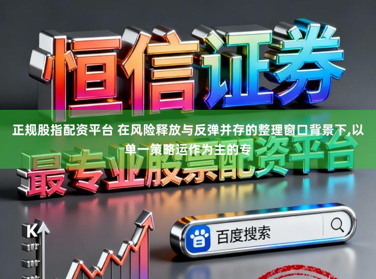正规股指配资平台 在风险释放与反弹并存的整理窗口背景下,以单一策略运作为主的专