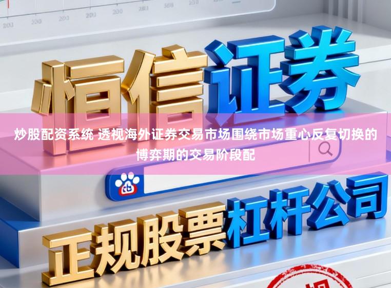 炒股配资系统 透视海外证券交易市场围绕市场重心反复切换的博弈期的交易阶段配