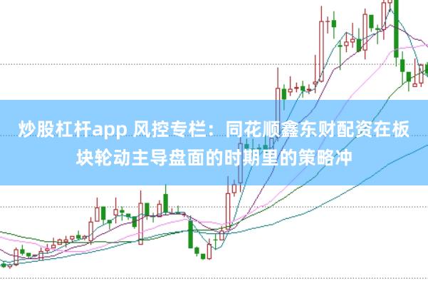 炒股杠杆app 风控专栏：同花顺鑫东财配资在板块轮动主导盘面的时期里的策略冲