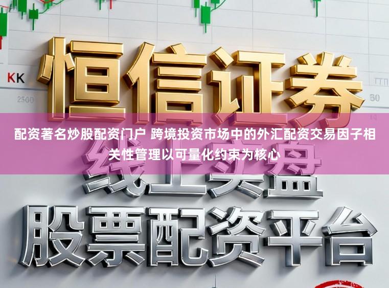 配资著名炒股配资门户 跨境投资市场中的外汇配资交易因子相关性管理以可量化约束为核心