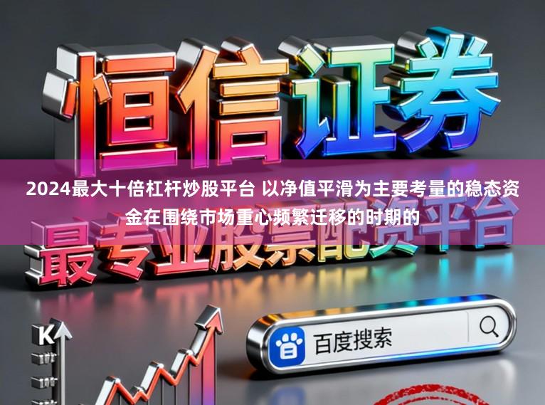 2024最大十倍杠杆炒股平台 以净值平滑为主要考量的稳态资金在围绕市场重心频繁迁移的时期的